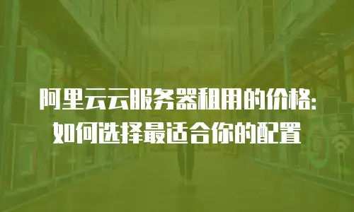 阿里云云服务器租用的价格：如何选择最适合你的配置