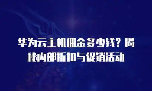 华为云主机佣金多少钱？揭秘内部折扣与促销活动