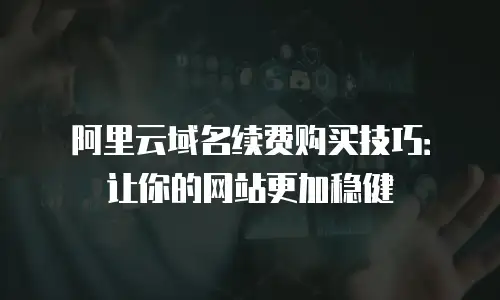 阿里云域名续费购买技巧：让你的网站更加稳健