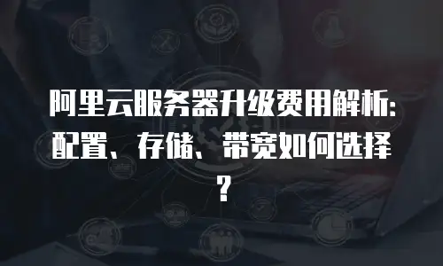 阿里云服务器升级费用解析：配置、存储、带宽如何选择？