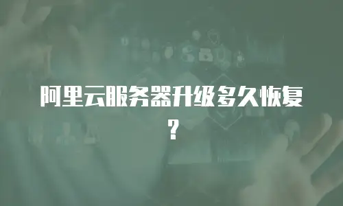 阿里云服务器升级多久恢复？