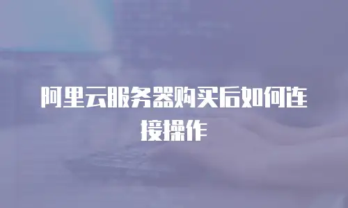 阿里云服务器购买后如何连接操作