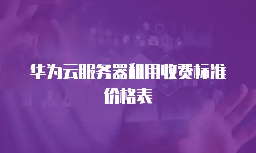 华为云服务器租用收费标准价格表
