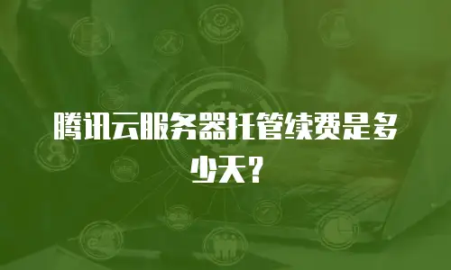 腾讯云服务器托管续费是多少天？