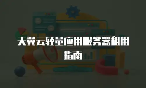 天翼云轻量应用服务器租用指南