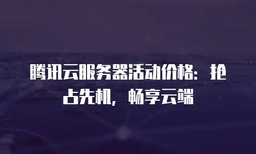 腾讯云服务器活动价格：抢占先机，畅享云端