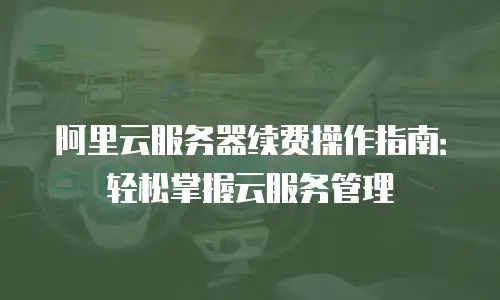阿里云服务器续费操作指南：轻松掌握云服务管理