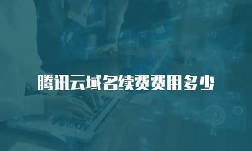 腾讯云域名续费费用多少