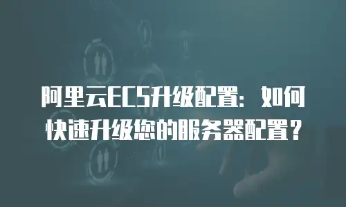 阿里云ECS升级配置：如何快速升级您的服务器配置？
