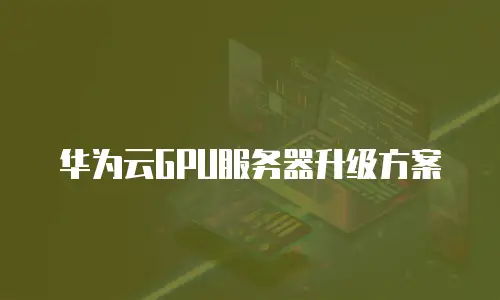 华为云GPU服务器升级方案