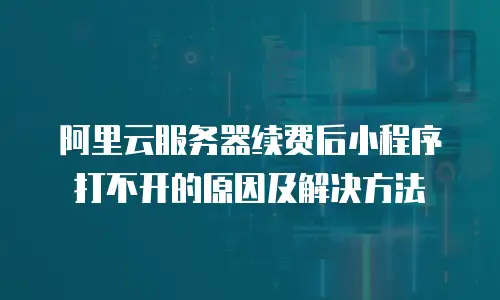 阿里云服务器续费后小程序打不开的原因及解决方法
