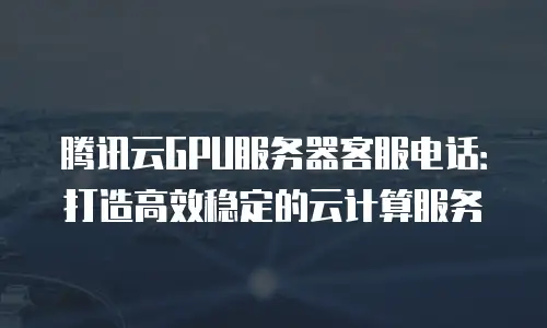 腾讯云GPU服务器客服电话：打造高效稳定的云计算服务