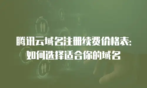 腾讯云域名注册续费价格表：如何选择适合你的域名