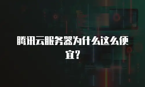 腾讯云服务器为什么这么便宜？