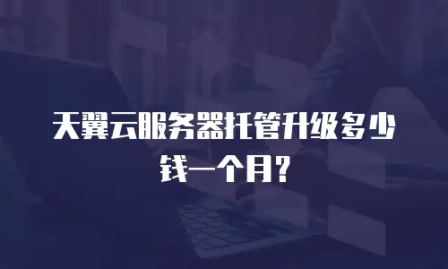 天翼云服务器托管升级多少钱一个月？