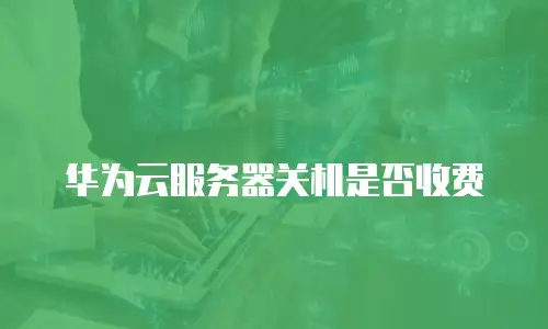 华为云服务器关机是否收费