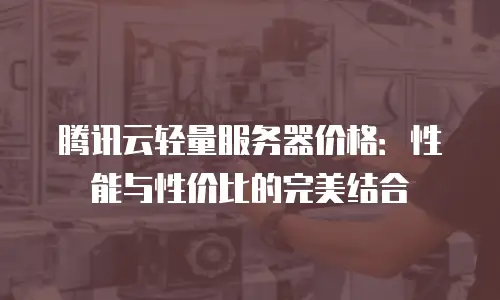 腾讯云轻量服务器价格：性能与性价比的完美结合
