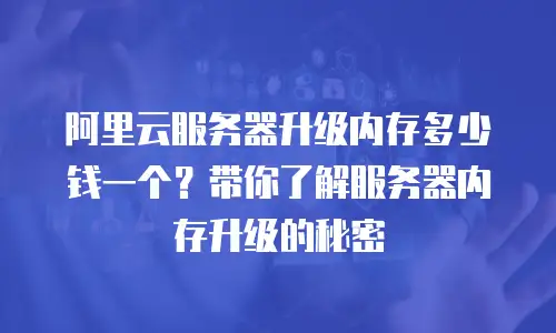 阿里云服务器升级内存多少钱一个？带你了解服务器内存升级的秘密
