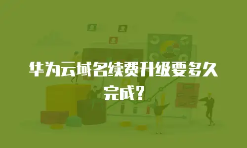 华为云域名续费升级要多久完成？