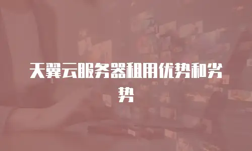 天翼云服务器租用优势和劣势