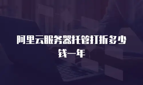 阿里云服务器托管打折多少钱一年