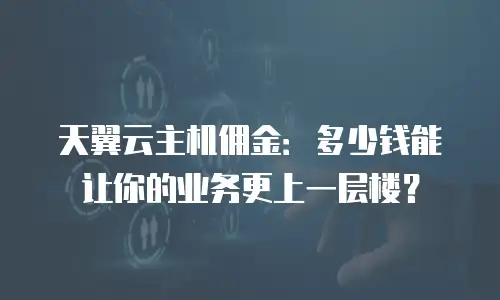 天翼云主机佣金：多少钱能让你的业务更上一层楼？