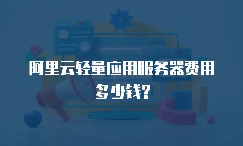 阿里云轻量应用服务器费用多少钱？
