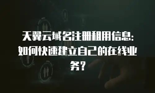 天翼云域名注册租用信息：如何快速建立自己的在线业务？
