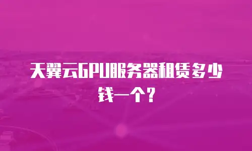 天翼云GPU服务器租赁多少钱一个？