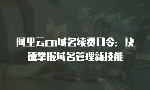 阿里云cn域名续费口令：快速掌握域名管理新技能