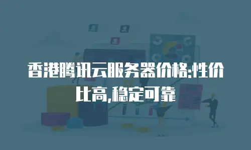 香港腾讯云服务器价格:性价比高,稳定可靠