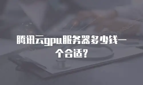 腾讯云gpu服务器多少钱一个合适？