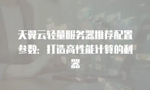 天翼云轻量服务器推荐配置参数：打造高性能计算的利器