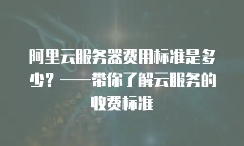 阿里云服务器费用标准是多少？&mdash;&mdash;带你了解云服务的收费标准