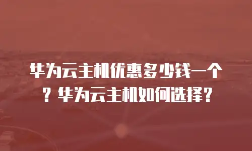 华为云主机优惠多少钱一个？华为云主机如何选择？