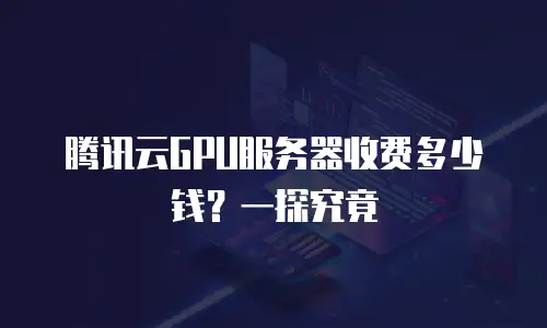 腾讯云GPU服务器收费多少钱？一探究竟