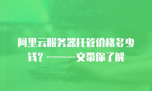 阿里云服务器托管价格多少钱？——一文带你了解