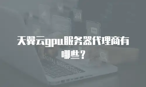 天翼云gpu服务器代理商有哪些？