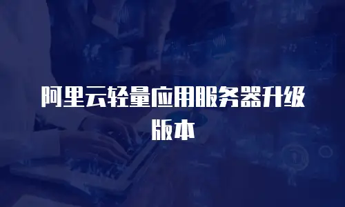 阿里云轻量应用服务器升级版本