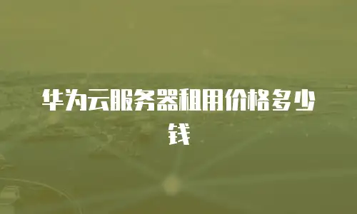华为云服务器租用价格多少钱