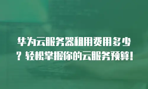 华为云服务器租用费用多少？轻松掌握你的云服务预算！