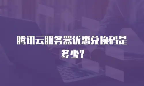 腾讯云服务器优惠兑换码是多少？