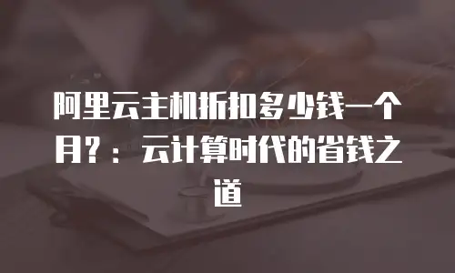 阿里云主机折扣多少钱一个月？：云计算时代的省钱之道