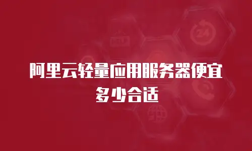 阿里云轻量应用服务器便宜多少合适