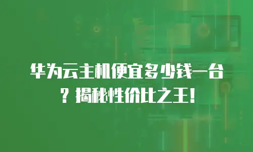 华为云主机便宜多少钱一台？揭秘性价比之王！