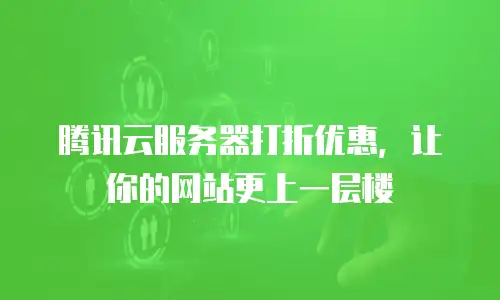 腾讯云服务器打折优惠，让你的网站更上一层楼