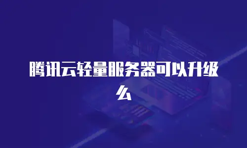 腾讯云轻量服务器可以升级么
