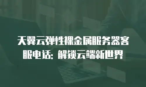 天翼云弹性裸金属服务器客服电话: 解锁云端新世界