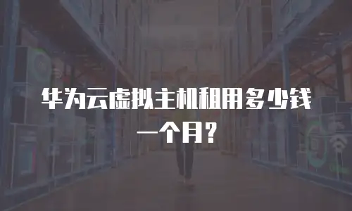 华为云虚拟主机租用多少钱一个月？