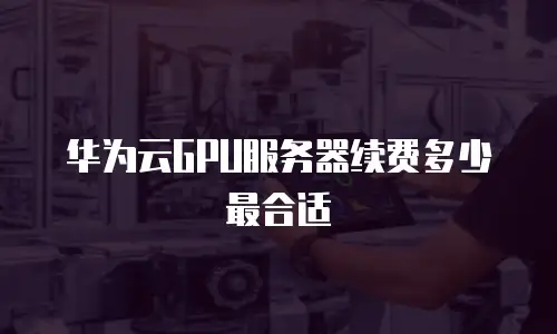 华为云GPU服务器续费多少最合适